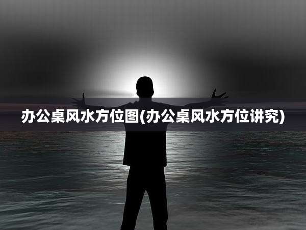 办公桌风水方位图(办公桌风水方位讲究)