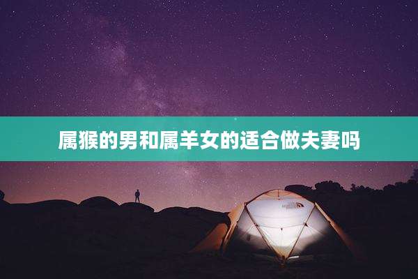 属猴的男和属羊女的适合做夫妻吗