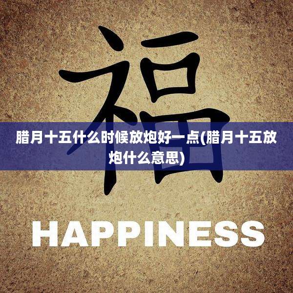 腊月十五什么时候放炮好一点(腊月十五放炮什么意思)
