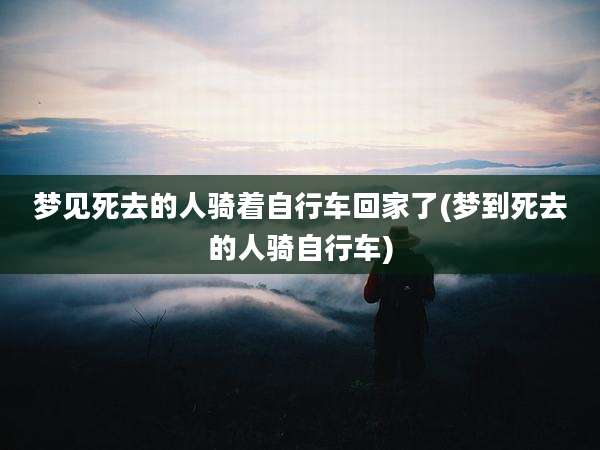 梦见死去的人骑着自行车回家了(梦到死去的人骑自行车)