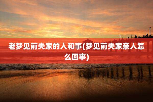 老梦见前夫家的人和事(梦见前夫家亲人怎么回事)