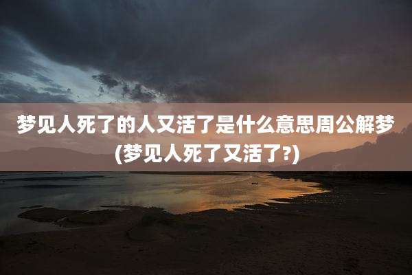 梦见人死了的人又活了是什么意思周公解梦(梦见人死了又活了?)