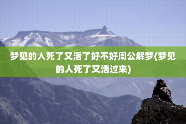 梦见的人死了又活了好不好周公解梦(梦见的人死了又活过来)
