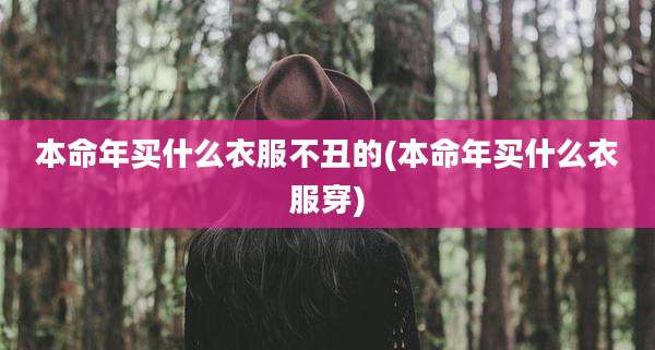 本命年买什么衣服不丑的(本命年买什么衣服穿)