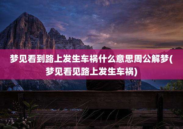 梦见看到路上发生车祸什么意思周公解梦(梦见看见路上发生车祸)