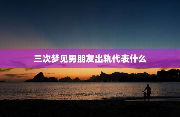 三次梦见男朋友出轨代表什么