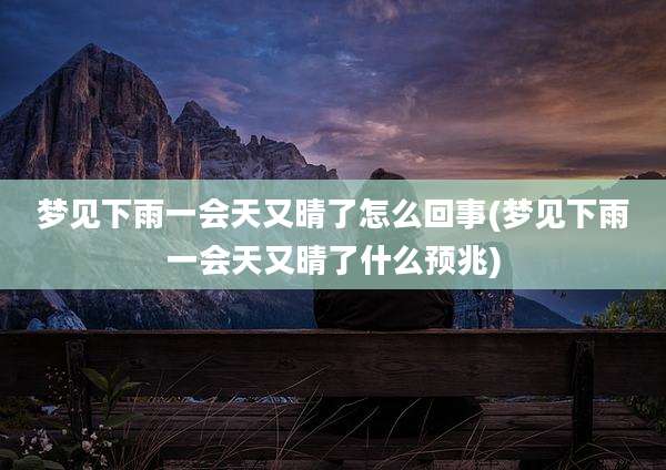 梦见下雨一会天又晴了怎么回事(梦见下雨一会天又晴了什么预兆)