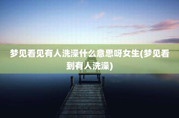 梦见看见有人洗澡什么意思呀女生(梦见看到有人洗澡)