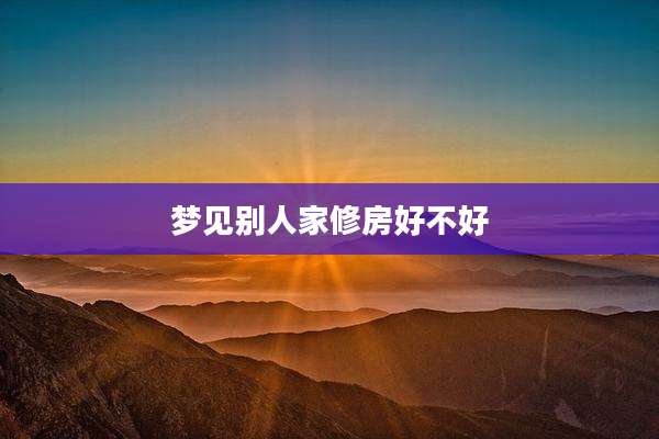梦见别人家修房好不好
