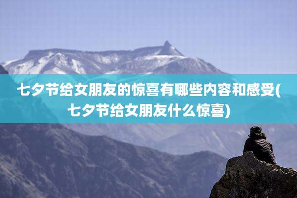 七夕节给女朋友的惊喜有哪些内容和感受(七夕节给女朋友什么惊喜)