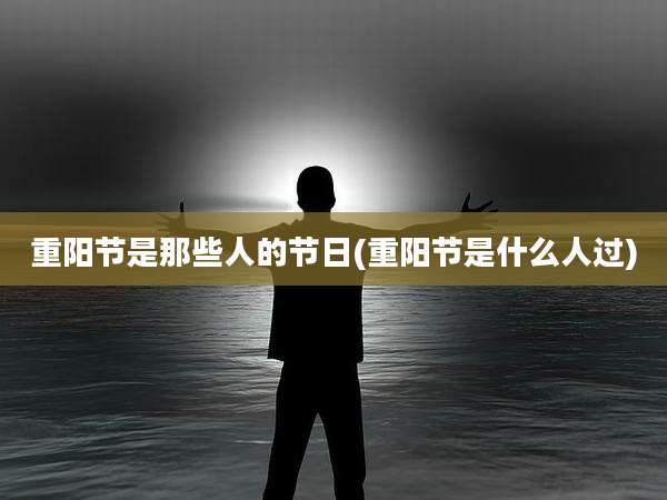 重阳节是那些人的节日(重阳节是什么人过)