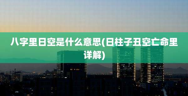 八字里日空是什么意思(日柱子丑空亡命里详解)