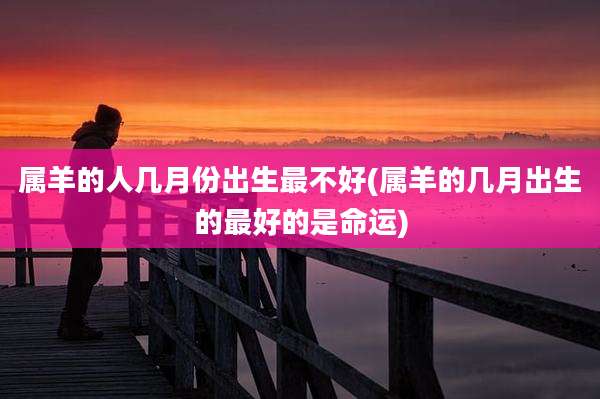 属羊的人几月份出生最不好(属羊的几月出生的最好的是命运)