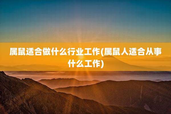 属鼠适合做什么行业工作(属鼠人适合从事什么工作)