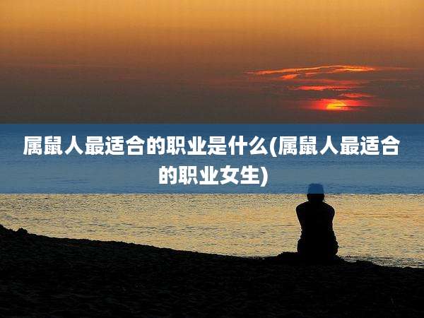 属鼠人最适合的职业是什么(属鼠人最适合的职业女生)