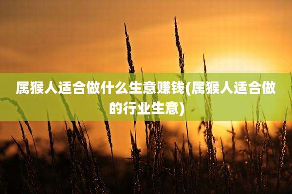 属猴人适合做什么生意赚钱(属猴人适合做的行业生意)