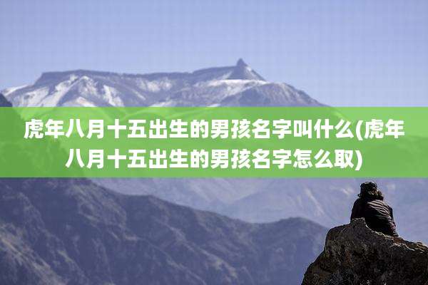 虎年八月十五出生的男孩名字叫什么(虎年八月十五出生的男孩名字怎么取)