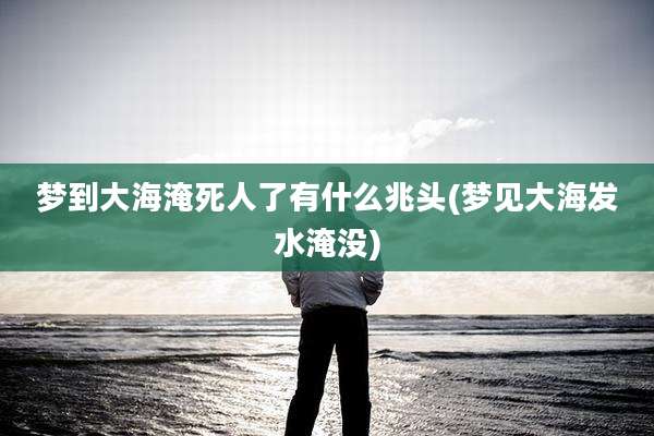 梦到大海淹死人了有什么兆头(梦见大海发水淹没)