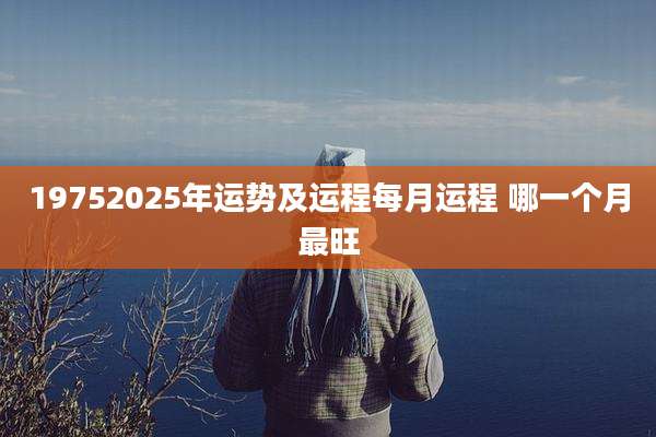 19752025年运势及运程每月运程 哪一个月最旺