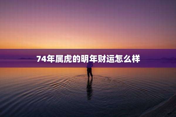 74年属虎的明年财运怎么样