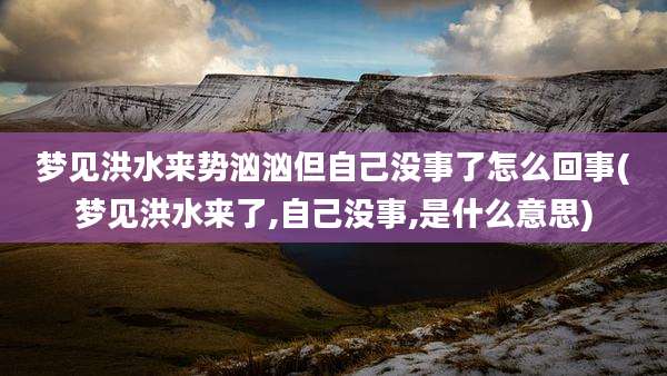 梦见洪水来势汹汹但自己没事了怎么回事(梦见洪水来了,自己没事,是什么意思)