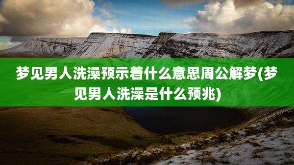 梦见男人洗澡预示着什么意思周公解梦(梦见男人洗澡是什么预兆)