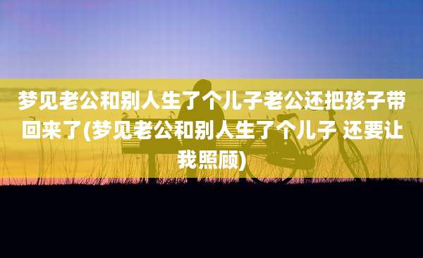 梦见老公和别人生了个儿子老公还把孩子带回来了(梦见老公和别人生了个儿子 还要让我照顾)