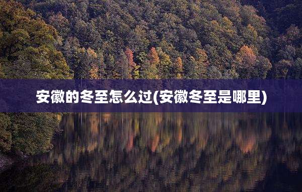 安徽的冬至怎么过(安徽冬至是哪里)