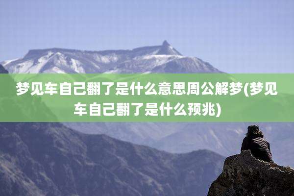 梦见车自己翻了是什么意思周公解梦(梦见车自己翻了是什么预兆)