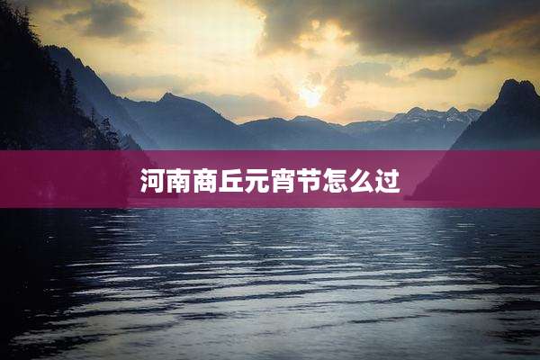 河南商丘元宵节怎么过
