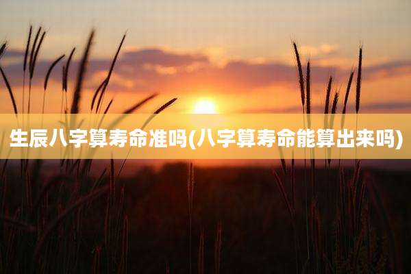 生辰八字算寿命准吗(八字算寿命能算出来吗)