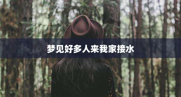 梦见好多人来我家接水