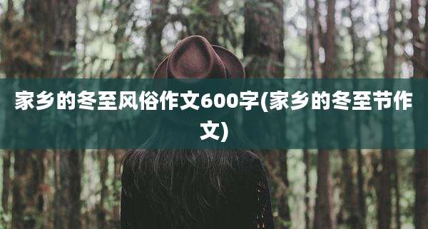 家乡的冬至风俗作文600字(家乡的冬至节作文)