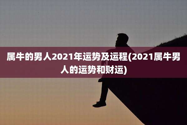 属牛的男人2021年运势及运程(2021属牛男人的运势和财运)