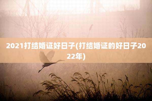 2021打结婚证好日子(打结婚证的好日子2022年)