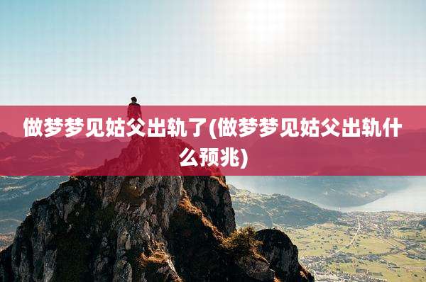 做梦梦见姑父出轨了(做梦梦见姑父出轨什么预兆)