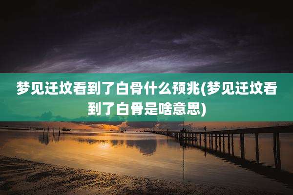 梦见迁坟看到了白骨什么预兆(梦见迁坟看到了白骨是啥意思)
