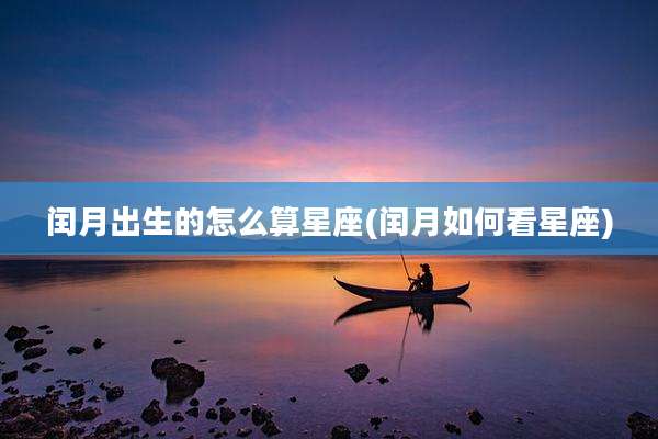 闰月出生的怎么算星座(闰月如何看星座)