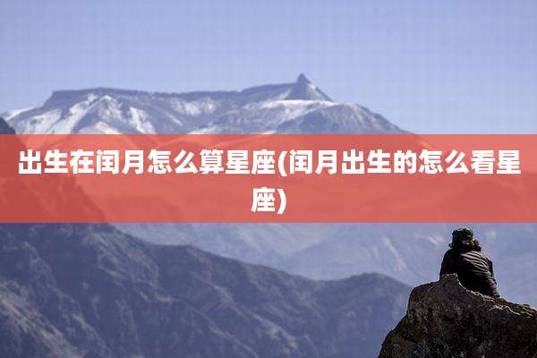 出生在闰月怎么算星座(闰月出生的怎么看星座)