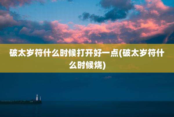 破太岁符什么时候打开好一点(破太岁符什么时候烧)
