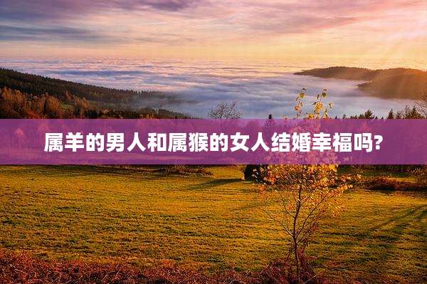 属羊的男人和属猴的女人结婚幸福吗?
