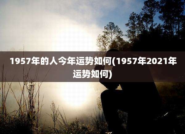 1957年的人今年运势如何(1957年2021年运势如何)