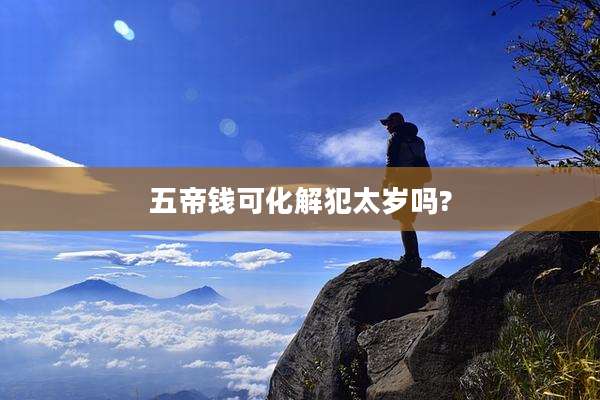 五帝钱可化解犯太岁吗?
