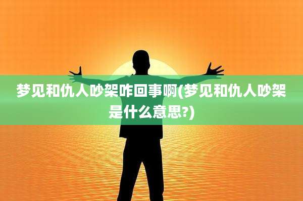 梦见和仇人吵架咋回事啊(梦见和仇人吵架是什么意思?)