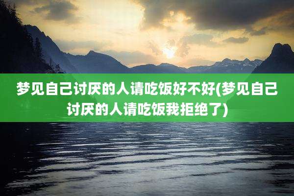梦见自己讨厌的人请吃饭好不好(梦见自己讨厌的人请吃饭我拒绝了)