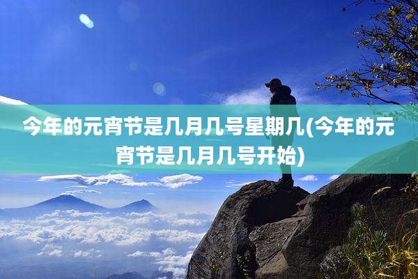 今年的元宵节是几月几号星期几(今年的元宵节是几月几号开始)