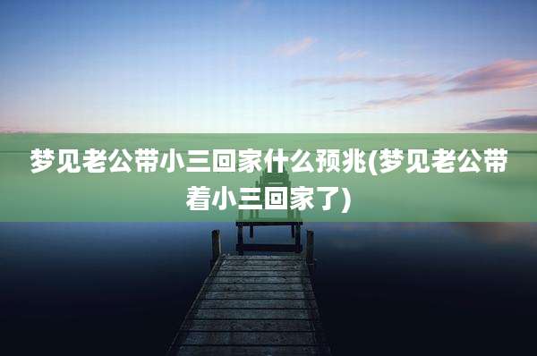 梦见老公带小三回家什么预兆(梦见老公带着小三回家了)