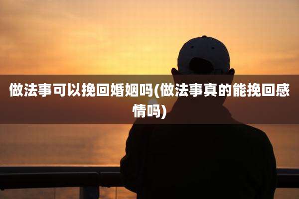 做法事可以挽回婚姻吗(做法事真的能挽回感情吗)