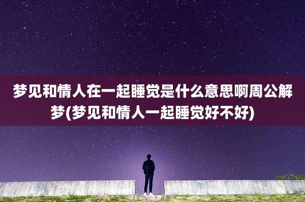 梦见和情人在一起睡觉是什么意思啊周公解梦(梦见和情人一起睡觉好不好)