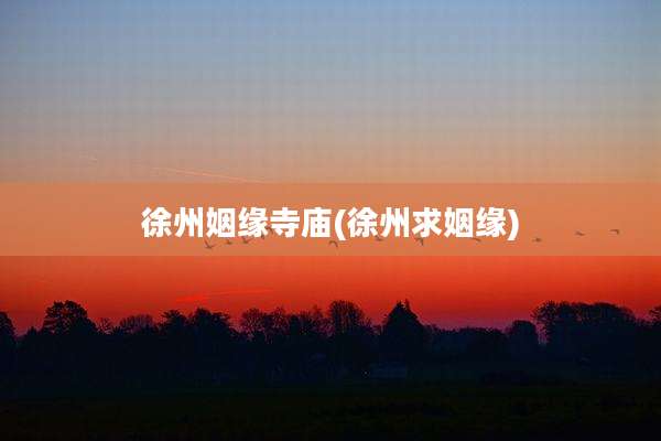 徐州姻缘寺庙(徐州求姻缘)